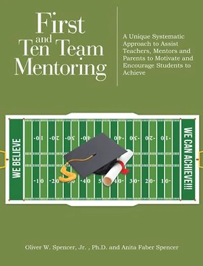 First and Ten Team Mentoring: A Unique Systematic Approach to Assist Teachers, Mentors Parents Motivate Encourage Students Achieve