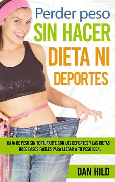 Perder peso sin hacer dieta ni deportes: Baja de torturarte con los deportes y las dietas - Doce pasos fáciles para llegar a tu ideal
