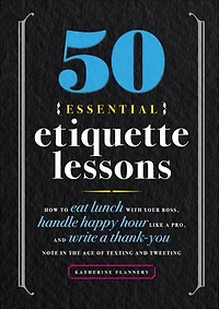 50 Essential Etiquette Lessons: How to Eat Lunch with Your Boss, Handle Happy Hour Like a Pro, and Write Thank You Note the Age of Texting Tweeting