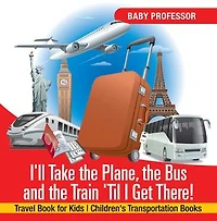 I'll Take the Plane, the Bus and the Train 'Til I Get There! Travel Book for Kids | Children's Transportation Books