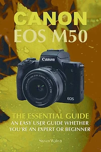 Canon EOS M50: The Essential Guide An Easy User Guide Whether You’re An Expert or Beginner