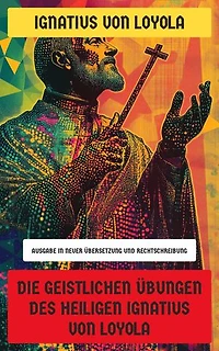Die Geistlichen Übungen des Heiligen Ignatius von Loyola: Ausgabe in neuer Übersetzung und Rechtschreibung