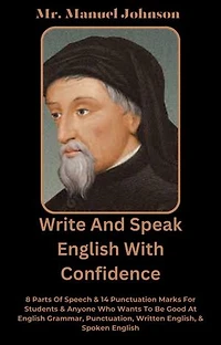 Write And Speak English With Confidence: 8 Parts Of Speech & 14 Punctuation Marks For Students & Anyone Who Wants To Be Good At English Grammar, Punctuation, Written English, & Spoken English