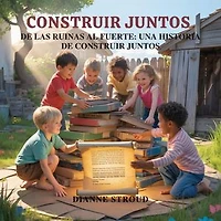 Construir Juntos: De Las Ruinas Al Fuerte: Una Historia De Construir Juntos