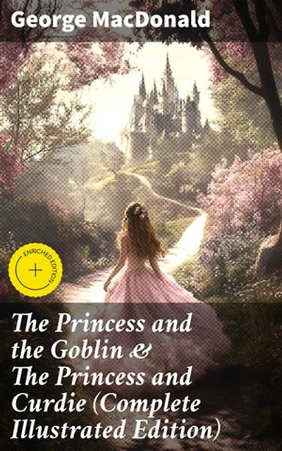 The Princess and the Goblin & The Princess and Curdie (Complete Illustrated Edition): Enriched edition. An Enchanted Journey into Christian Allegory & Fairy Tale Magic