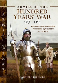 Armies of the Hundred Years' War 1337-1453: History, Organization, Weapons, Equipment and Tactics