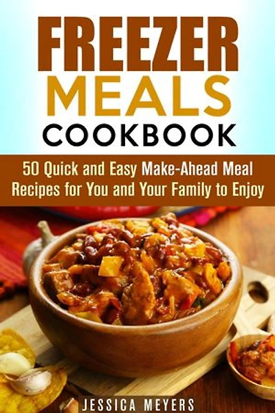 Freezer Meals Cookbook: 50 Quick and Easy Make-Ahead Meal Recipes for You and Your Family to Enjoy: Quick & Easy