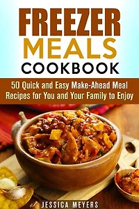 Freezer Meals Cookbook: 50 Quick and Easy Make-Ahead Meal Recipes for You and Your Family to Enjoy: Quick & Easy