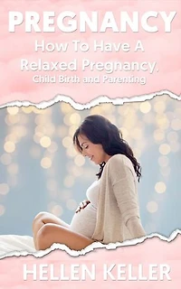 Pregnancy: How To Have A Relaxed Pregnancy, Child Birth and Parenting