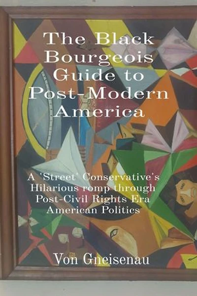 The Black Bourgeois Guide to Post-Modern America: A 'Street' Conservative's Hilarious romp through Post-Civil Rights Era American Politics