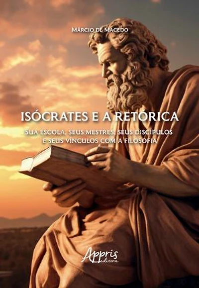 Isócrates e a Retórica: Sua Escola, Seus Mestres, Seus Discípulos e Seus Vínculos com a Filosofia