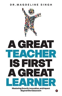 A GREAT TEACHER IS FIRST A GREAT LEARNER: Mastering Growth, Innovation, and Impact Beyond the Classroom