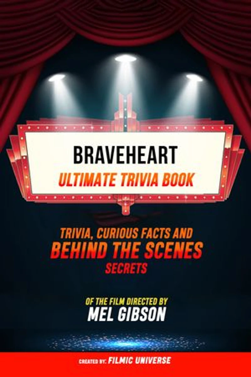 Braveheart - Ultimate Trivia Book: Trivia, Curious Facts And Behind The Scenes Secrets Of The Film Directed By Mel Gibson