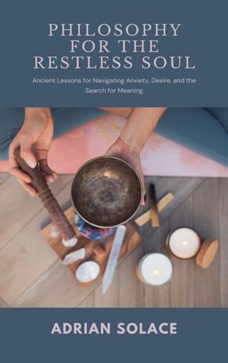 Philosophy for the Restless Soul: Ancient Lessons for Navigating Anxiety, Desire, and the Search for Meaning