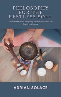 Philosophy for the Restless Soul: Ancient Lessons for Navigating Anxiety, Desire, and the Search for Meaning