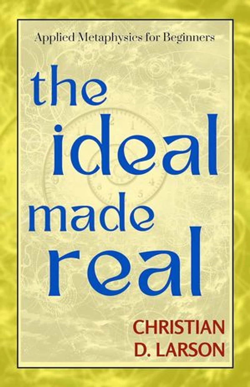 The Ideal Made Real by CHRISTIAN D. LARSON: Manifesting Your Best Life Through Positive Thought