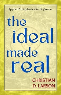 The Ideal Made Real by CHRISTIAN D. LARSON: Manifesting Your Best Life Through Positive Thought