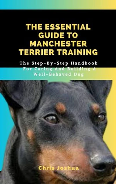 THE ESSENTIAL GUIDE TO MANCHESTER TERRIER TRAINING: The Step-By-Step Handbook For Caring And Building A Well-Behaved Dog