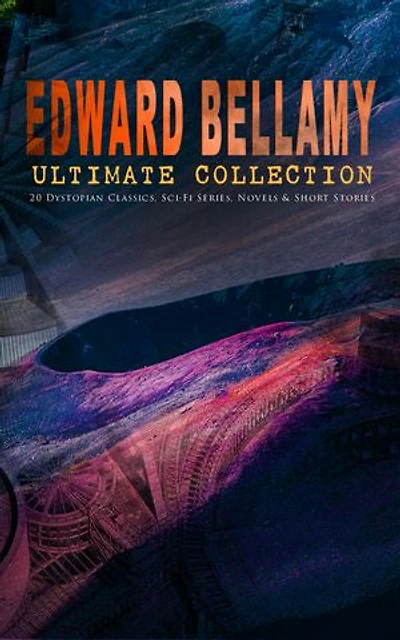EDWARD BELLAMY Ultimate Collection: 20 Dystopian Classics, Sci-Fi Series, Novels & Short Stories: Utopian and Dystopian Visions: 20 Sci-Fi Classics