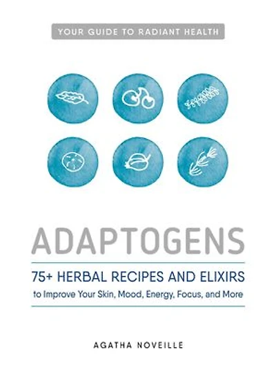 Adaptogens: 75+ Herbal Recipes And Elixirs To Improve Your Skin, Mood, Energy, Focus, More