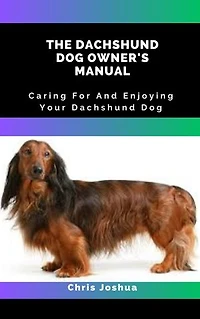THE DACHSHUND DOG OWNER'S MANUAL: Caring For And Enjoying Your Dachshund Dog