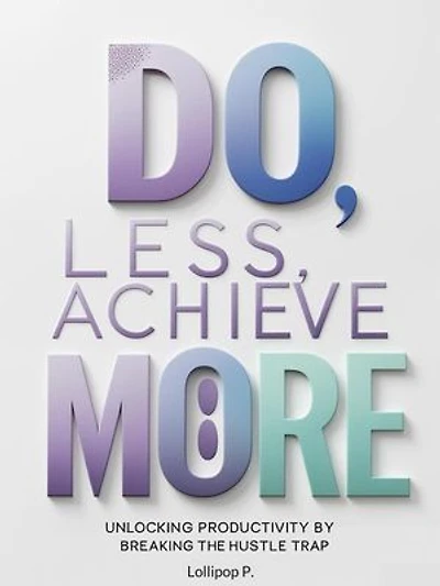 Do Less, Achieve More: Unlocking Productivity by Breaking the Hustle Trap