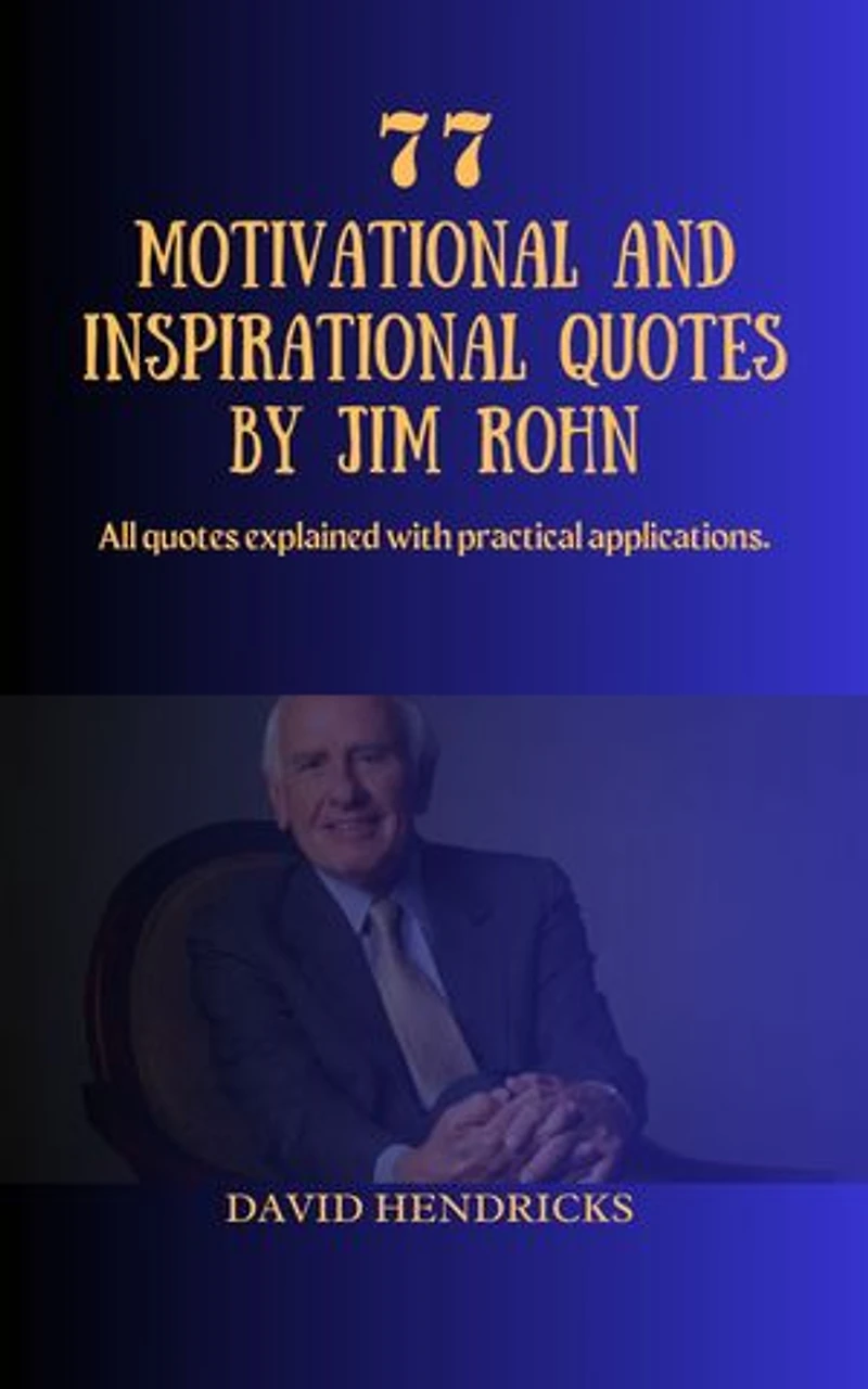 77 MOTIVATIONAL AND INSPIRATIONAL QUOTES BY JIM ROHN: All quotes explained with practical applications.