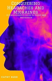 Conquering Headaches and Migraines: A Comprehensive Guide to Relief and Prevention