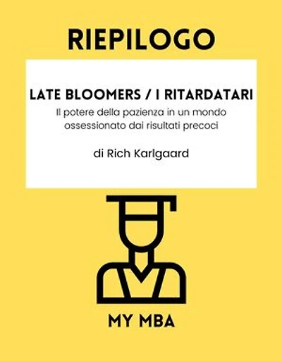 Riepilogo - Late Bloomers / I ritardatari :: Il potere della pazienza in un mondo ossessionato dai risultati precoci Di Rich Karlgaard