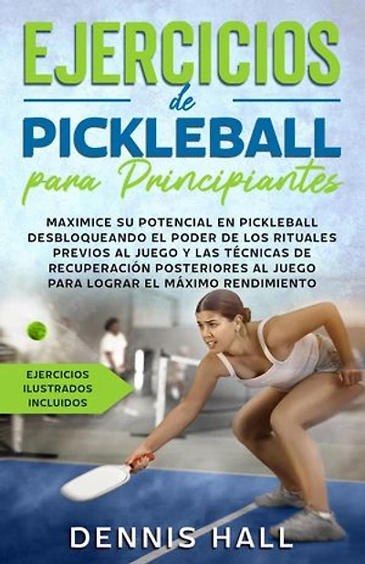 Ejercicios de Pickleball para principiantes: Maximice su potencial en Pickleball desbloqueando el poder de los rituales previos al juego y las técnicas de recuperación (ejercicios ilustrados incluidos)