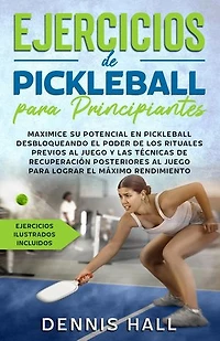 Ejercicios de Pickleball para principiantes: Maximice su potencial en Pickleball desbloqueando el poder de los rituales previos al juego y las técnicas de recuperación (ejercicios ilustrados incluidos)