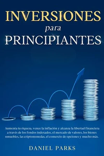 Inversiones Para Principiantes: Aumenta tu riqueza, vence la inflación y alcanza la libertad financiera a través de los fondos indexados, el mercado de valores, los bienes inmuebles, las criptomonedas, el comercio de opciones y mucho más.