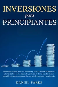 Inversiones Para Principiantes: Aumenta tu riqueza, vence la inflación y alcanza la libertad financiera a través de los fondos indexados, el mercado de valores, los bienes inmuebles, las criptomonedas, el comercio de opciones y mucho más.