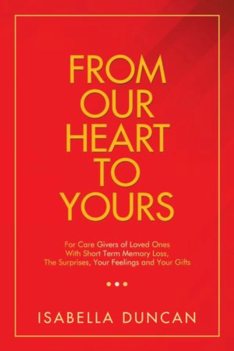 From Our Heart to Yours: For Care Givers of Loved Ones with Short Term Memory Loss, the Surprises, Your Feelings and Gifts