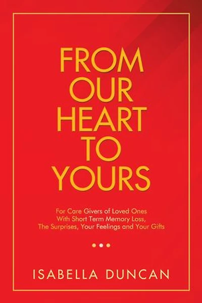 From Our Heart to Yours: For Care Givers of Loved Ones with Short Term Memory Loss, the Surprises, Your Feelings and Gifts