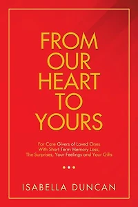 From Our Heart to Yours: For Care Givers of Loved Ones with Short Term Memory Loss, the Surprises, Your Feelings and Gifts