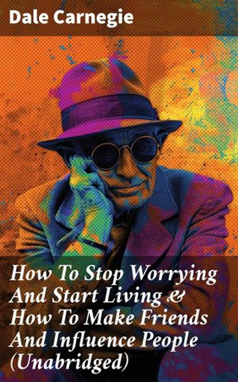 How To Stop Worrying And Start Living & How To Make Friends And Influence People (Unabridged): Enriched edition. Mastering Success Through Positive Communication & Personal Growth