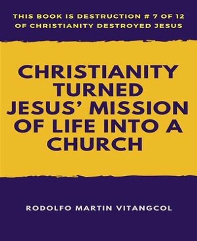 Christianity Turned Jesus’ Mission of Life Into a Church: This book is Destruction # 7 of 12 Of Christianity Destroyed Jesus