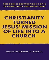 Christianity Turned Jesus’ Mission of Life Into a Church: This book is Destruction # 7 of 12 Of Christianity Destroyed Jesus
