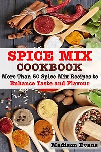 Spice Mix Cookbook: More Than 50 Spice Mix Recipes to Enhance Taste and Flavour