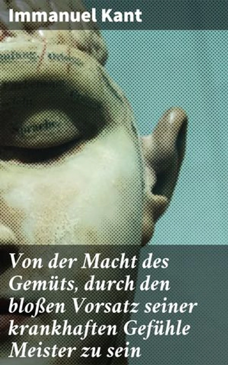 Von der Macht des Gemüts, durch den bloßen Vorsatz seiner krankhaften Gefühle Meister zu sein: Die Überwindung von krankhaften Gefühlen durch reine Willenskraft