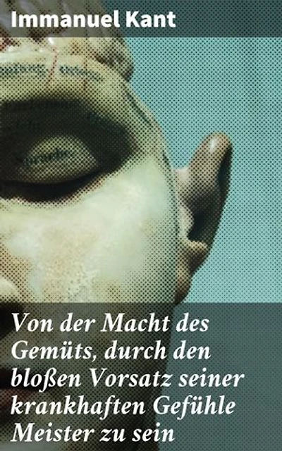 Von der Macht des Gemüts, durch den bloßen Vorsatz seiner krankhaften Gefühle Meister zu sein: Die Überwindung von krankhaften Gefühlen durch reine Willenskraft