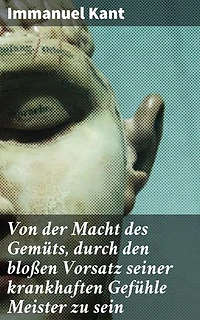 Von der Macht des Gemüts, durch den bloßen Vorsatz seiner krankhaften Gefühle Meister zu sein: Die Überwindung von krankhaften Gefühlen durch reine Willenskraft