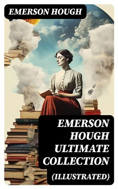 EMERSON HOUGH Ultimate Collection (Illustrated): Enriched edition. 19 Western Classics & Adventure Novels