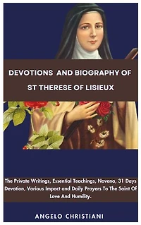 Devotions and Biography Of St Therese Of Lisieux: The Private Writings, Essential Teachings, Novena, Writings, Various Impact, And Daily Prayers To The Saints Of Love And Humility.