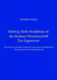 Hedwig Abels Feuilletons in der Berliner Wochenschrift 'Die Gegenwart': Das Wiener Fin de Siècle im Blick der ersten Wiener Musikkritikerin: Abgesang auf eine untergehende Epoche