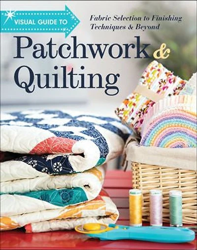 Visual Guide to Patchwork & Quilting: Fabric Selection Finishing Techniques Beyond