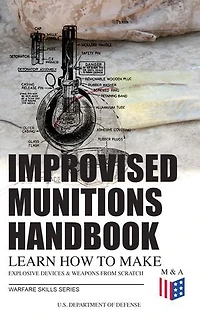 Improvised Munitions Handbook – Learn How to Make Explosive Devices & Weapons from Scratch (Warfare Skills Series): Illustrated & With Clear Instructions