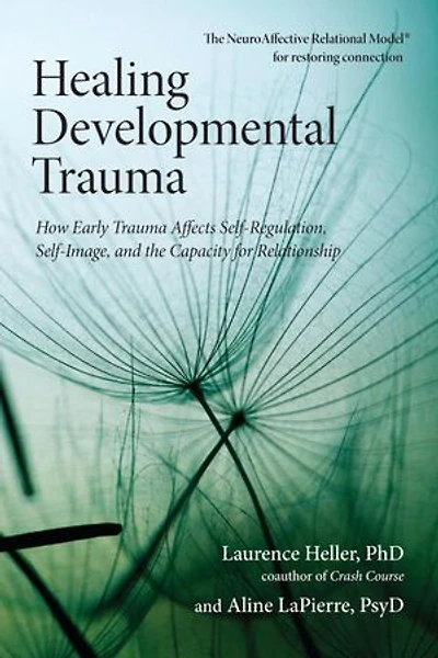 Healing Developmental Trauma: How Early Trauma Affects Self-regulation, Self-image, And The Capacity For Relationship