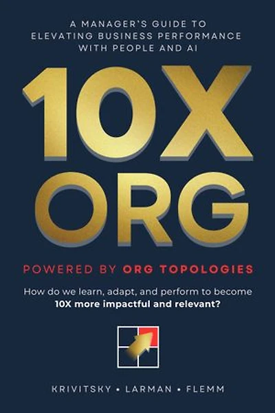 10X ORG – Powered by Org Topologies: A Manager's Guide to Elevating Business Performance with People and AI